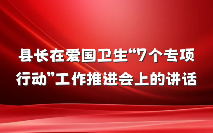 县长在爱国卫生“7个专项行动”工作推进会上的讲话