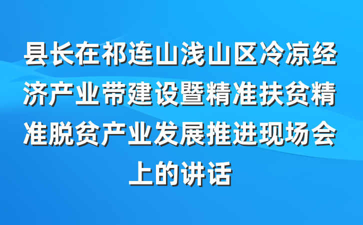 县长在祁连山浅山区冷凉经济产业带建设暨精准扶贫精准脱贫产业发展推进现场会上的讲话