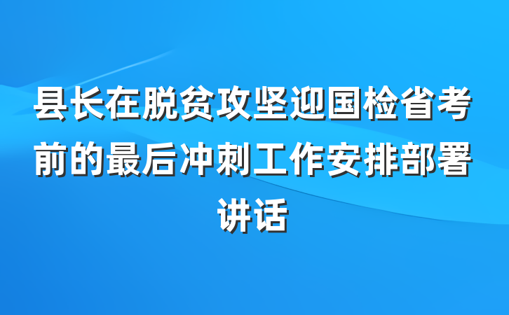 县长在脱贫攻坚迎国检省考前的最后冲刺工作安排部署讲话