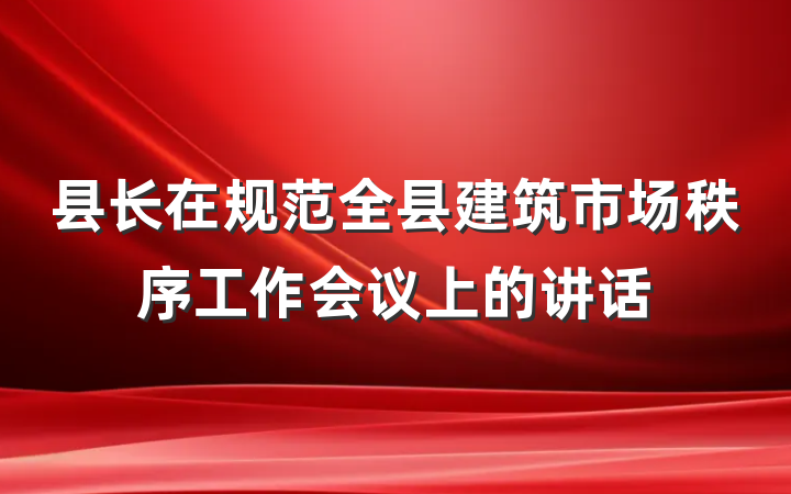 县长在规范全县建筑市场秩序工作会议上的讲话