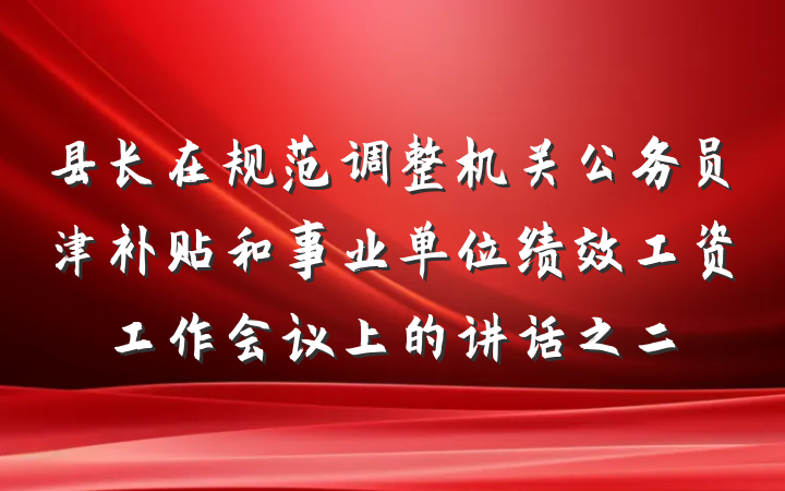 县长在规范调整机关公务员津补贴和事业单位绩效工资工作会议上的讲话之二