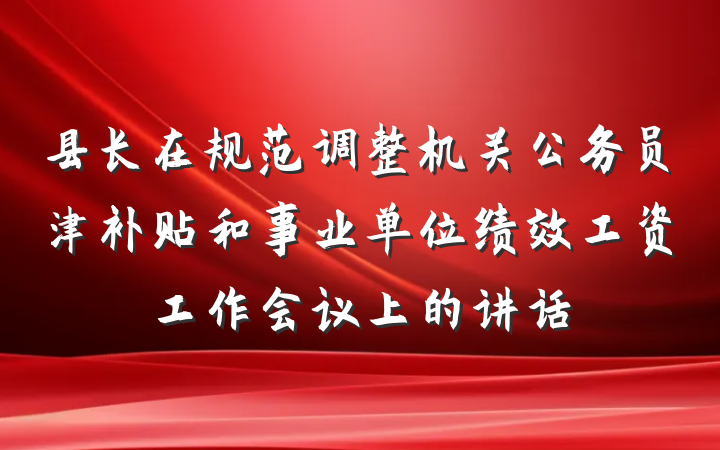 县长在规范调整机关公务员津补贴和事业单位绩效工资工作会议上的讲话