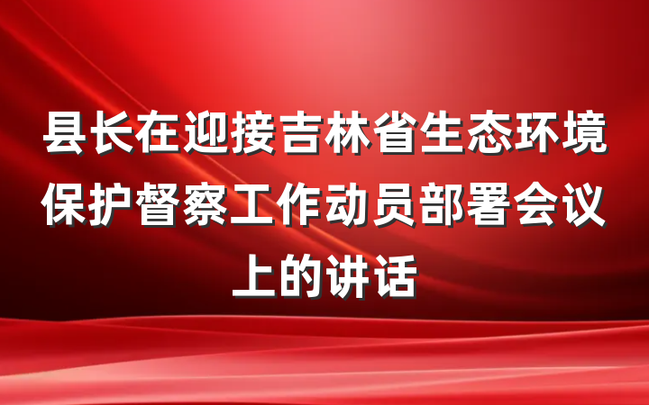 县长在迎接吉林省生态环境保护督察工作动员部署会议上的讲话