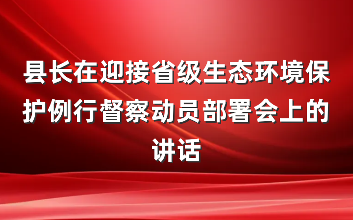 县长在迎接省级生态环境保护例行督察动员部署会上的讲话
