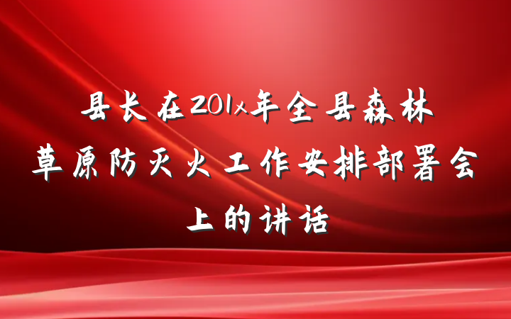 县长在201x年全县森林草原防灭火工作安排部署会上的讲话