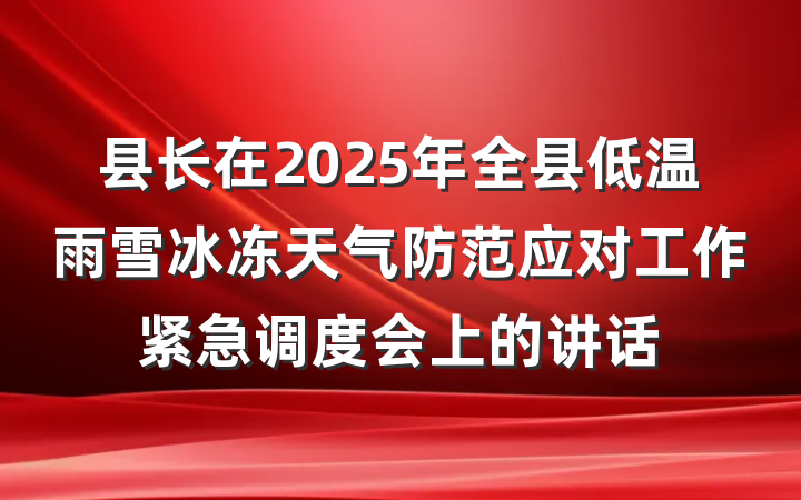 县长在2025年全县低温雨雪冰冻天气防范应对工作紧急调度会上的讲话