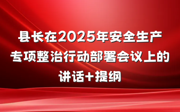 县长在2025年安全生产专项整治行动部署会议上的讲话 提纲