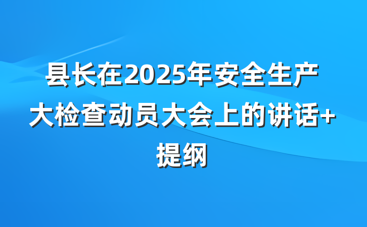 县长在2025年安全生产大检查动员大会上的讲话 提纲