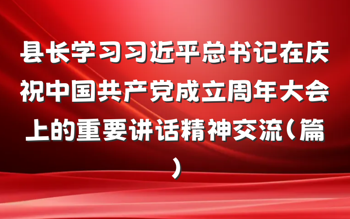 县长学习习近平总书记在庆祝中国共产党成立周年大会上的重要讲话精神交流（篇）