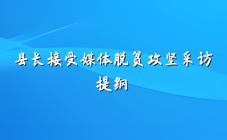 县长接受媒体脱贫攻坚采访提纲