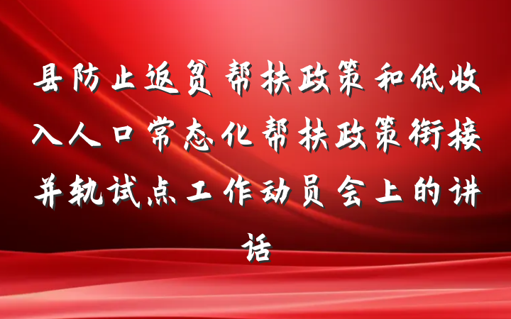 县防止返贫帮扶政策和低收入人口常态化帮扶政策衔接并轨试点工作动员会上的讲话