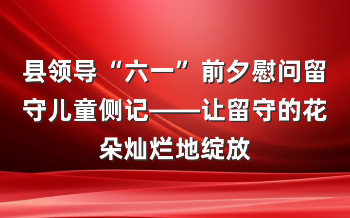 县领导“六一”前夕慰问留守儿童侧记——让留守的花朵灿烂地绽放