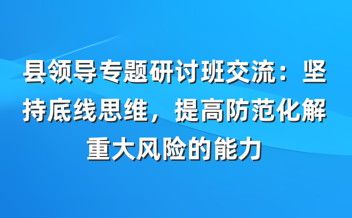 县领导专题研讨班交流：坚持底线思维，提高防范化解重大风险的能力