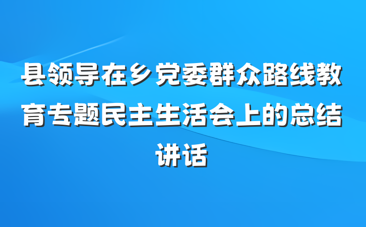 县领导在乡党委群众路线教育专题民主生活会上的总结讲话