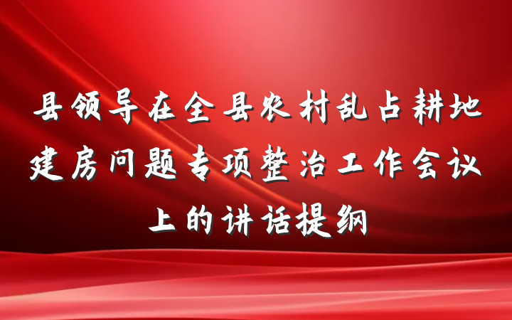 县领导在全县农村乱占耕地建房问题专项整治工作会议上的讲话提纲