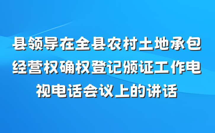 县领导在全县农村土地承包经营权确权登记颁证工作电视电话会议上的讲话