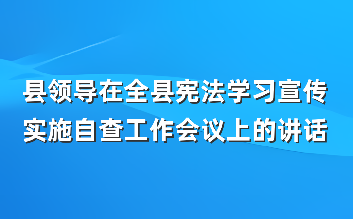 县领导在全县宪法学习宣传实施自查工作会议上的讲话