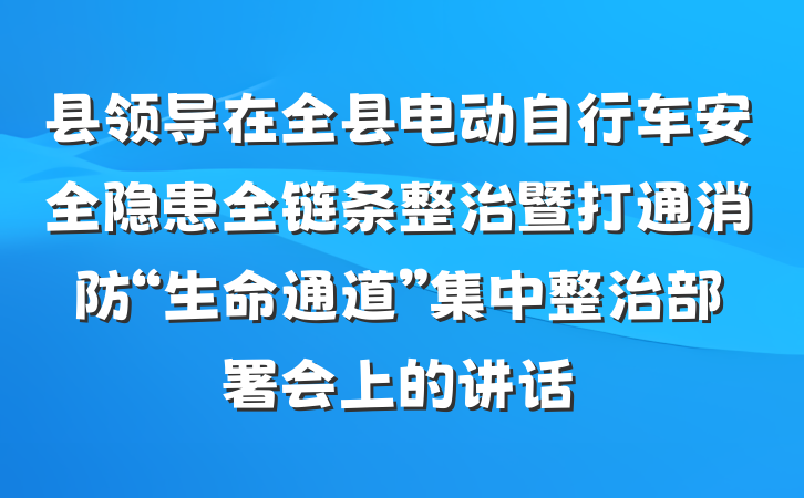 县领导在全县电动自行车安全隐患全链条整治暨打通消防“生命通道”集中整治部署会上的讲话