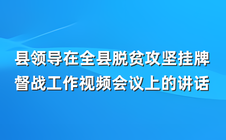 县领导在全县脱贫攻坚挂牌督战工作视频会议上的讲话