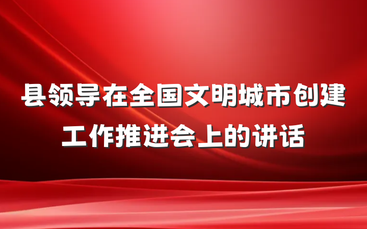县领导在全国文明城市创建工作推进会上的讲话