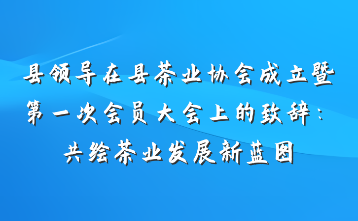 县领导在县茶业协会成立暨第一次会员大会上的致辞：共绘茶业发展新蓝图