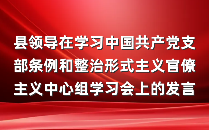 县领导在学习中国共产党支部条例和整治形式主义官僚主义中心组学习会上的发言