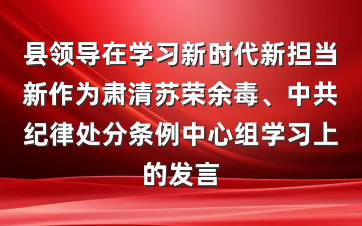 县领导在学习新时代新担当新作为肃清苏荣余毒、中共纪律处分条例中心组学习上的发言
