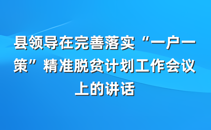 县领导在完善落实“一户一策”精准脱贫计划工作会议上的讲话