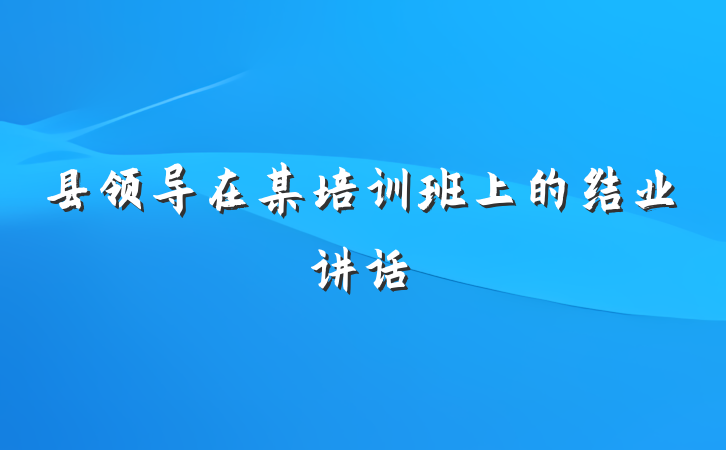 县领导在某培训班上的结业讲话