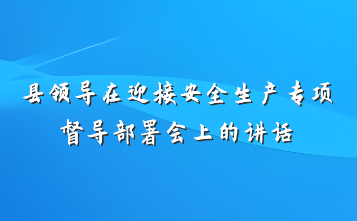 县领导在迎接安全生产专项督导部署会上的讲话