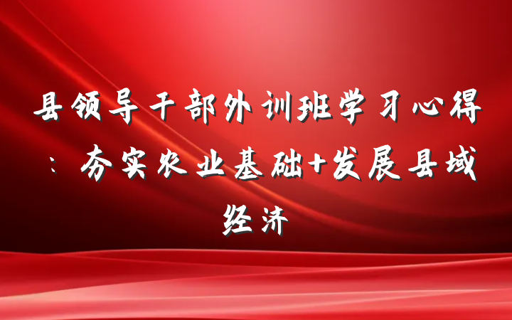 县领导干部外训班学习心得：夯实农业基础 发展县域经济