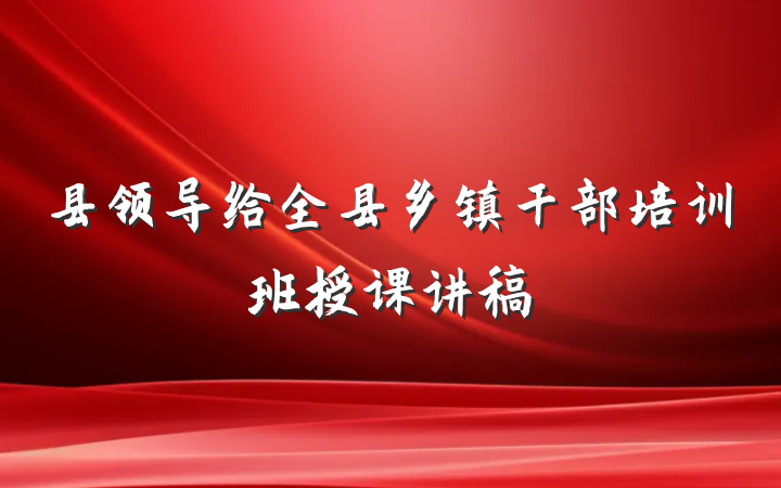 县领导给全县乡镇干部培训班授课讲稿