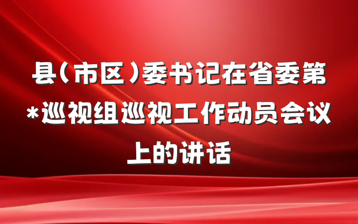 县（市区）委书记在省委第*巡视组巡视工作动员会议上的讲话