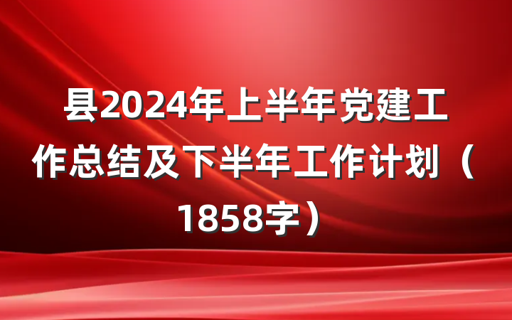 县2024年上半年党建工作总结及下半年工作计划（1858字）