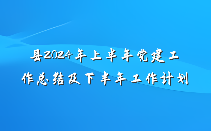 县2024年上半年党建工作总结及下半年工作计划