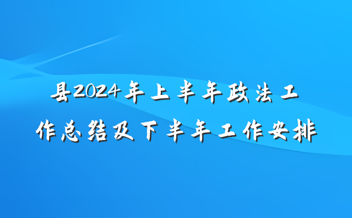 县2024年上半年政法工作总结及下半年工作安排