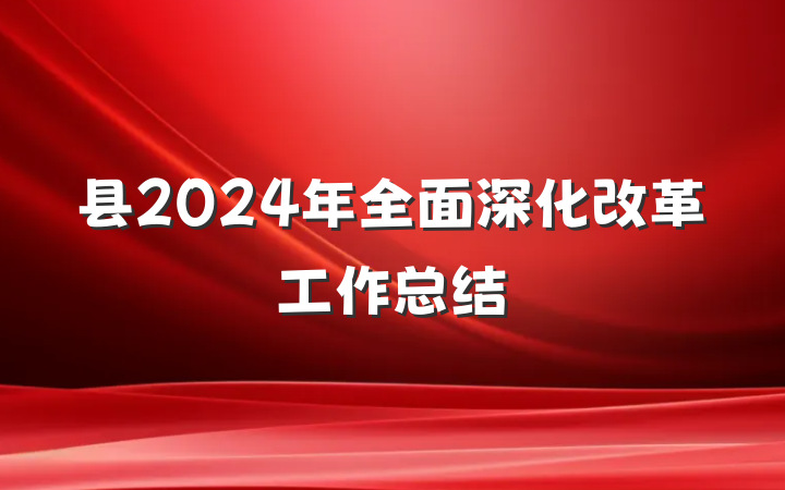 县2024年全面深化改革工作总结