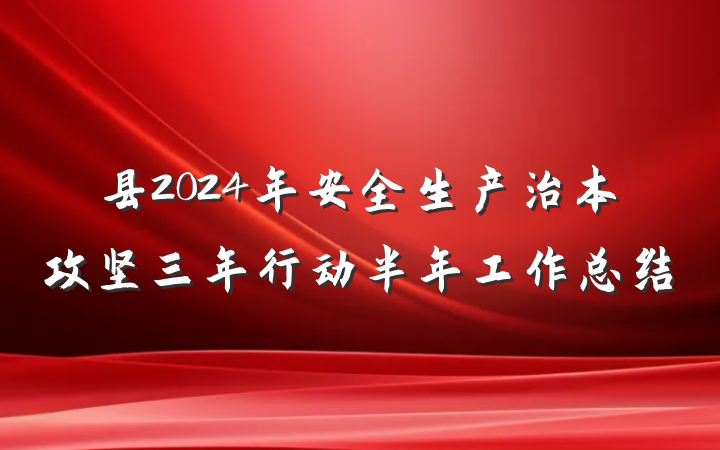 县2024年安全生产治本攻坚三年行动半年工作总结