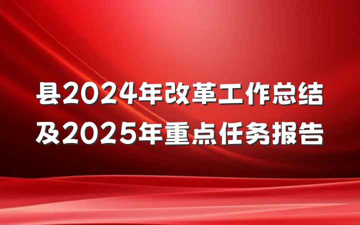 县2024年改革工作总结及2025年重点任务报告
