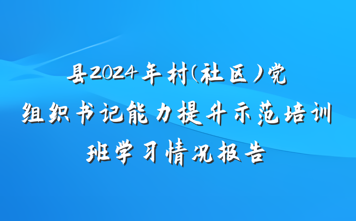 县2024年村(社区)党组织书记能力提升示范培训班学习情况报告