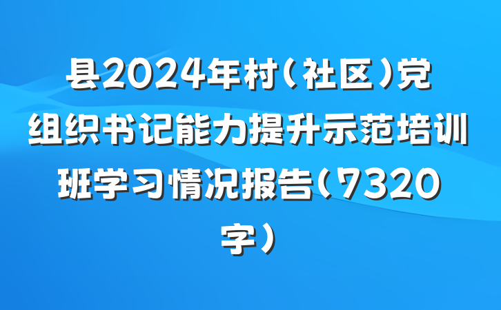 县2024年村（社区）党组织书记能力提升示范培训班学习情况报告（7320字）