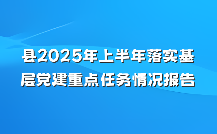 县2025年上半年落实基层党建重点任务情况报告
