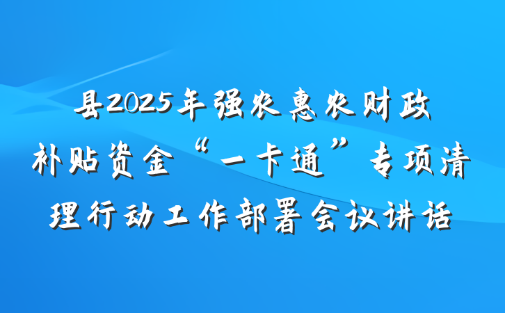 县2025年强农惠农财政补贴资金“一卡通”专项清理行动工作部署会议讲话