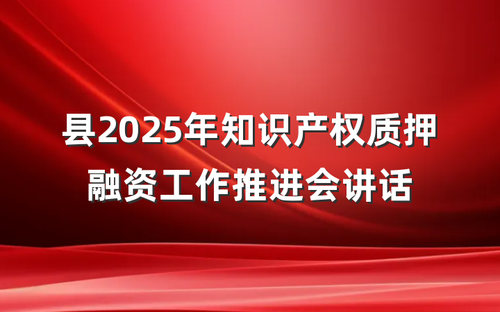 县2025年知识产权质押融资工作推进会讲话
