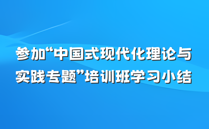 参加“中国式现代化理论与实践专题”培训班学习小结