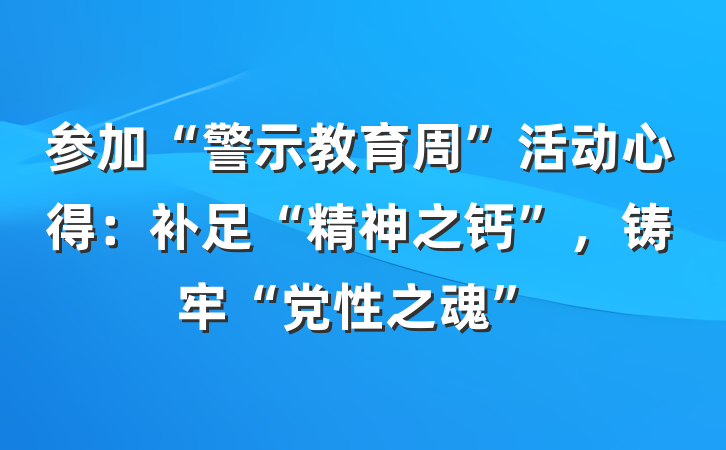 参加“警示教育周”活动心得：补足“精神之钙”，铸牢“党性之魂”