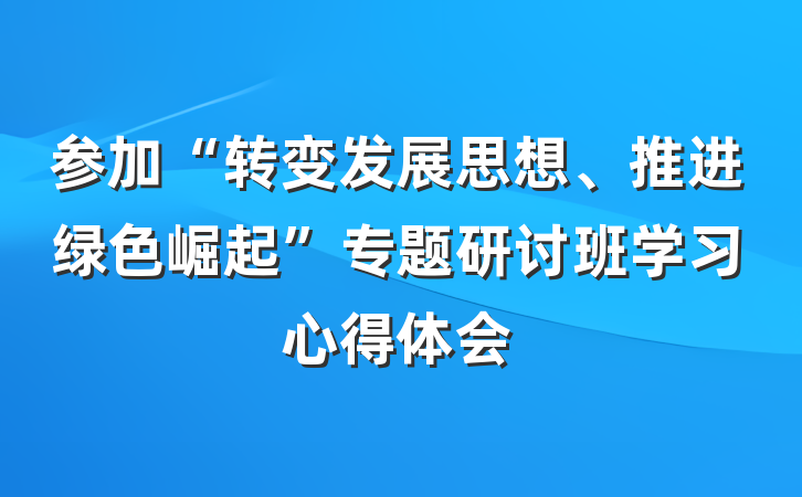参加“转变发展思想、推进绿色崛起”专题研讨班学习心得体会
