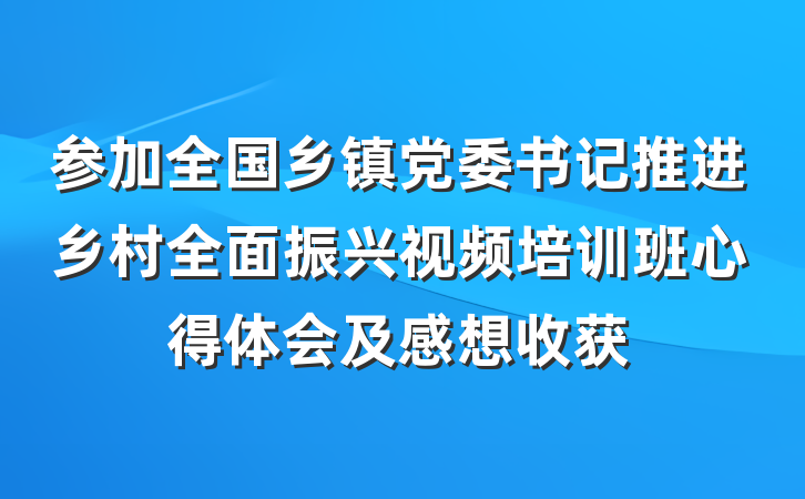参加全国乡镇党委书记推进乡村全面振兴视频培训班心得体会及感想收获