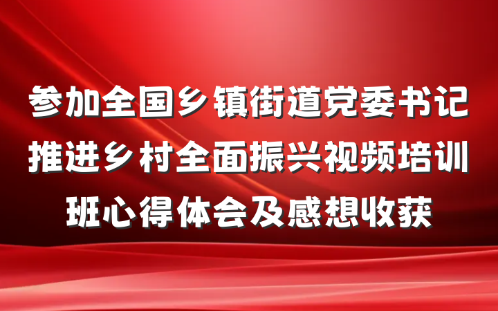 参加全国乡镇街道党委书记推进乡村全面振兴视频培训班心得体会及感想收获