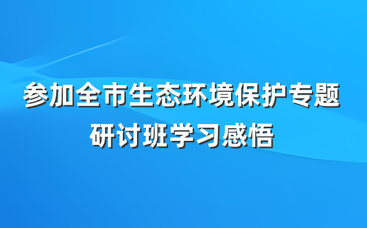 参加全市生态环境保护专题研讨班学习感悟
